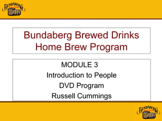 Bundaberg Brewed Drinks
  Home Brew Program
         MODULE 3
    Introduction to People
         DVD Program
      Russell Cummings
 