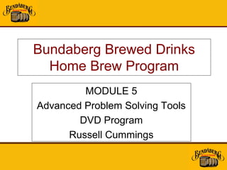 Bundaberg Brewed Drinks
  Home Brew Program
         MODULE 5
Advanced Problem Solving Tools
        DVD Program
      Russell Cummings
 