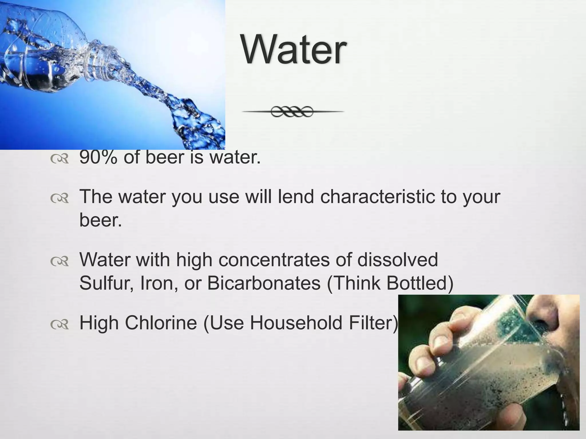 Water90% of beer is water.The water you use will lend characteristic to your beer.Water with high concentrates of dissolved Sulfur, Iron, or Bicarbonates (Think Bottled)High Chlorine (Use Household Filter)