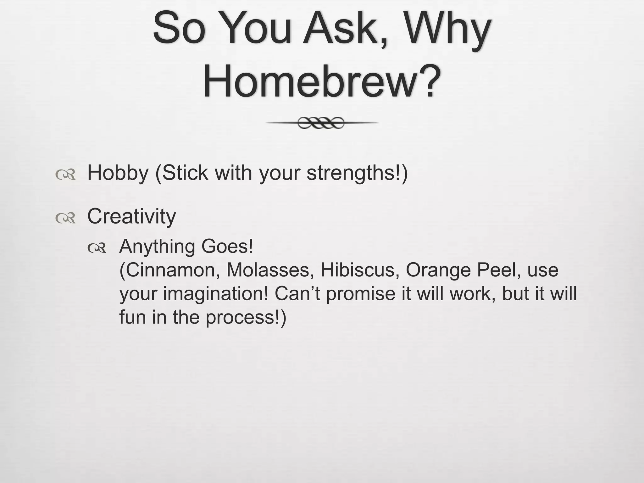 So You Ask, Why Homebrew?Hobby (Stick with your strengths!)CreativityAnything Goes! (Cinnamon, Molasses, Hibiscus, Orange Peel, use your imagination! Can’t promise it will work, but it will fun in the process!)