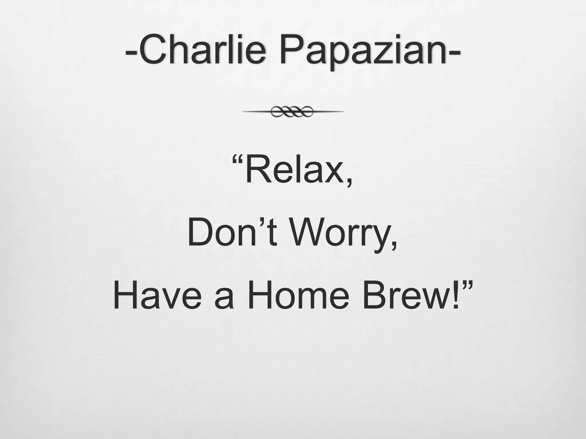 -Charlie Papazian-“Relax, Don’t Worry,Have a Home Brew!”
