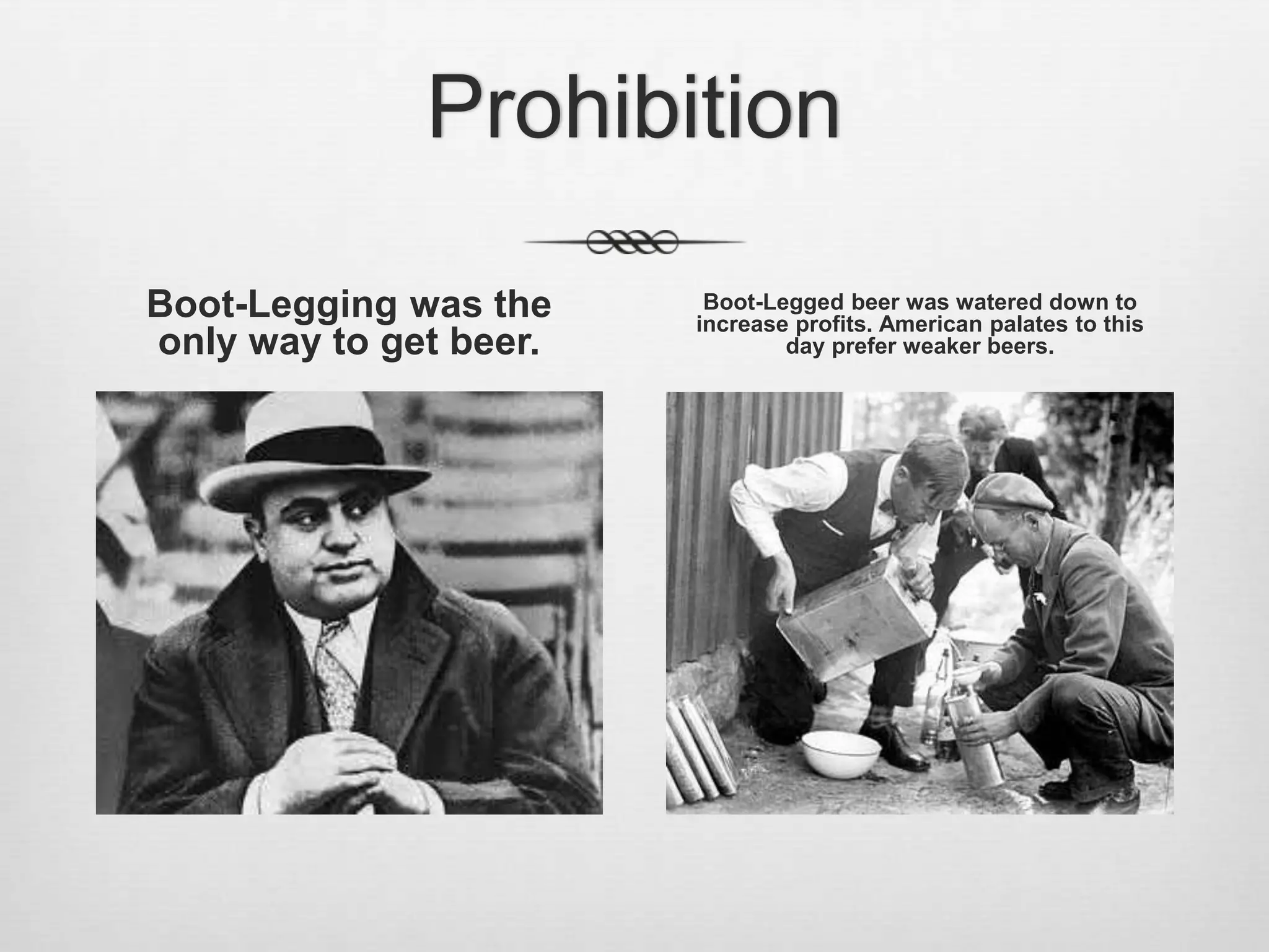 ProhibitionBoot-Legging was the only way to get beer.Boot-Legged beer was watered down to increase profits. American palates to this day prefer weaker beers.