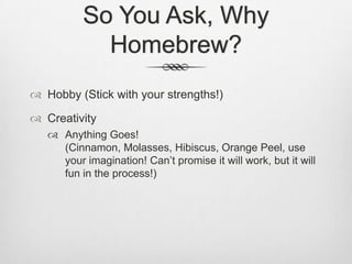 So You Ask, Why Homebrew?Hobby (Stick with your strengths!)CreativityAnything Goes! (Cinnamon, Molasses, Hibiscus, Orange Peel, use your imagination! Can’t promise it will work, but it will fun in the process!)