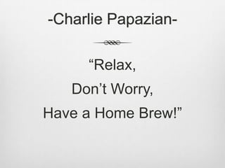 -Charlie Papazian-“Relax, Don’t Worry,Have a Home Brew!”