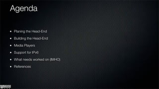 Agenda

Planing the Head-End

Building the Head-End

Media Players

Support for IPv6

What needs worked on (IMHO)

References
 
