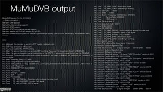 MuMuDVB output
                                                                                                                      Info: Tune:     FE_HAS_SYNC : found sync bytes
                                                                                                                      Info: Tune:     FE_HAS_LOCK : everything's working...
                                                                                                                      Info: Tune: Strength:      58907
                                                                                                                      Info: Tune: SNR:       59565
                                                                                                                      Info: Tune: Event: Frequency: 10772919 (or 8727081)
                                                                                                                      Info: Tune:       SymbolRate: 22000000
MuMuDVB Version 1.6.1b_20100614
                                                                                                                      Info: Tune:       FEC_inner: 5
 --- Build information ---
                                                                                                                      Info: Tune: Bit error rate: 0
Built with CAM support.
                                                                                                                      Info: Tune: Signal strength: 58891
Built without transcoding support.
                                                                                                                      Info: Tune: SNR: 59565
Built with ATSC support.
                                                                                                                      Info: Tune: FE_STATUS:
Built with ATSC long channel names support.
                                                                                                                      Info: Tune:     FE_HAS_SIGNAL : found something above the noise level
Built with support for DVB API Version 5 (DVB-S2).
                                                                                                                      Info: Tune:     FE_HAS_CARRIER : found a DVB signal
Built with pthread support (used for periodic signal strength display, cam support, transcoding, and threaded read).
                                                                                                                      Info: Tune:     FE_HAS_VITERBI : FEC is stable
---------
                                                                                                                      Info: Tune:     FE_HAS_SYNC : found sync bytes
                                                                                                                      Info: Tune:     FE_HAS_LOCK : everything's working...
(snip)
                                                                                                                      Info: Main: Card 0 tuned
                                                                                                                      Info: Main: The trafﬁc will be shown every 10 seconds
Info: Multicast: You decided to send the RTP header (multicast only).
                                                                                                                      Info: Autoconf: Autoconﬁguration Start
Info: SAP: Sap announces will be sent
                                                                                                                      Info: DVB: Bit error rate:       0 Signal strength: 59198 SNR:    59565
Info: You have enabled the PAT Rewriting
                                                                                                                      Info: Autoconf: Autoconﬁguration done
Info: Main: Full autoconﬁguration, we activate SDT rewritting. if you want to desactivate it see the README.
                                                                                                                      Info: Autoconf: Diffusion 8 channels
Info: Main: Full autoconﬁguration, we activate sorting of the EIT PID. if you want to desactivate it see the README.
                                                                                                                      Info: Autoconf: Channel number : 0, name : "BBC 1 London" service id 6301
Info: Autoconf: The autoconﬁguration auto update is enabled. If you want to disable it put "autoconf_pid_update=0" in
                                                                                                                      Info: Autoconf: 	Multicast ip : 239.100.1.0:1234
your conﬁg ﬁle.
                                                                                                                      Info: Autoconf: Channel number : 1, name : "BBC 2 England" service id 6302
Info: Main: Streaming. Freq 10773000
                                                                                                                      Info: Autoconf: 	Multicast ip : 239.100.1.1:1234
Info: Tune: Using DVB card "ST STV0299 DVB-S"
                                                                                                                      Info: Autoconf: Channel number : 2, name : "ETV" service id 6306
Info: Tune: Tuning DVB-S to Freq: 1023000 kHz, LO frequency 9750000 kHz Pol:H Srate=22000000, LNB number: 3
                                                                                                                      Info: Autoconf: 	Multicast ip : 239.100.1.2:1234
Info: Tune: LNB voltage 18V
                                                                                                                      Info: Autoconf: Channel number : 3, name : "BBC TES 3" service id 6315
Info: Tune: DISEQC SETTING SUCCEDED
                                                                                                                      Info: Autoconf: 	Multicast ip : 239.100.1.3:1234
Info: Tune: FE_STATUS:
                                                                                                                      Info: Autoconf: Channel number : 4, name : "BBC FOUR" service id 6316
Info: Tune: Strength:      58880
                                                                                                                      Info: Autoconf: 	Multicast ip : 239.100.1.4:1234
Info: Tune: SNR:      59415
                                                                                                                      Info: Autoconf: Channel number : 5, name : "BBC THREE" service id 6319
Info: Tune: FE_STATUS:
                                                                                                                      Info: Autoconf: 	Multicast ip : 239.100.1.5:1234
Info: Tune:     FE_HAS_SIGNAL : found something above the noise level
                                                                                                                      Info: Autoconf: Channel number : 6, name : "BBC 1 NI" service id 6331
Info: Tune:     FE_HAS_CARRIER : found a DVB signal
                                                                                                                      Info: Autoconf: 	Multicast ip : 239.100.1.6:1234
Info: Tune:     FE_HAS_VITERBI : FEC is stable
                                                                                                                      Info: Autoconf: Channel number : 7, name : "FIVE" service id 6335
                                                                                                                      Info: Autoconf: 	Multicast ip : 239.100.1.7:1234
                                                                                                                      Info: DVB: Bit error rate:       0 Signal strength: 58891 SNR:    59574
 