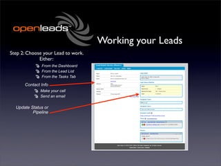 Working your Leads
Step 2: Choose your Lead to work.
             Either:
              From the Dashboard
              From the Lead List
              From the Tasks Tab

      Contact Info
              Make your call
              Send an email

  Update Status or
          Pipeline
 