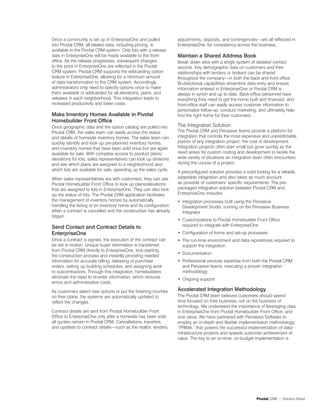 Once a community is set up in EnterpriseOne and pulled             adjustments, deposits, and contingencies—are all reflected in
into Pivotal CRM, all related data, including pricing, is          EnterpriseOne, for consistency across the business.
available in the Pivotal CRM system. Only lots with a release
date in EnterpriseOne will be made available to the front-         Maintain a shared Address Book
office. As the release progresses, subsequent changes              Break down silos with a single system of detailed contact
to the price in EnterpriseOne are reflected in the Pivotal         records. Key demographic data on customers and their
CRM system. Pivotal CRM supports the wildcarding option            relationships with lenders or brokers can be shared
feature in EnterpriseOne, allowing for a minimum amount            throughout the company—in both the back and front office.
of data transformation to the CRM system. Accordingly,             Bi-directional capabilities streamline data entry and ensure
administrators only need to specify options once to make           information entered in EnterpriseOne or Pivotal CRM is
them available or wildcarded for all elevations, plans, and        always in synch and up to date. Back-office personnel have
releases in each neighborhood. This integration leads to           everything they need to get the home built and financed, and
increased productivity and lower costs.                            front-office staff can easily access customer information to
                                                                   personalize follow-up, conduct marketing, and ultimately help
Make inventory homes Available in Pivotal                          find the right home for their customers.
homebuilder Front office
Once geographic data and the option catalog are pulled into        The Integration Solution
Pivotal CRM, the sales team can easily access the status           The Pivotal CRM and Pervasive teams provide a platform for
and details of homesite inventory homes. The sales team can        integration that controls the most expensive and unpredictable
quickly identify and look up pre-planned inventory homes,          portion of any integration project: the cost of development.
and inventory homes that have been sold once but are again         Integration projects often start small but grow quickly as the
available for sale. With complete access to product plans/         need arises for custom coding and development to tackle the
elevations for lots, sales representatives can look up divisions   wide variety of situations an integration team often encounters
and see which plans are assigned to a neighborhood and             during the course of a project.
which lots are available for sale, speeding up the sales cycle.    A preconfigured solution provides a solid footing for a reliable,
When sales representatives are with customers, they can use        adaptable integration and also takes as much account
Pivotal Homebuilder Front Office to look up plans/elevations       as possible of customers’ specific requirements. The pre-
that are assigned to lots in EnterpriseOne. They can also look     packaged integration solution between Pivotal CRM and
up the status of lots. The Pivotal CRM application facilitates     EnterpriseOne includes:
the management of inventory homes by automatically                 •	 Integration processes built using the Pervasive
handling the listing of an inventory home and its configuration       Development Studio, running on the Pervasive Business
when a contract is cancelled and the construction has already         Integrator
begun.
                                                                   •	 Customizations to Pivotal Homebuilder Front Office
send Contact and Contract Details to                                  required to integrate with EnterpriseOne
enterpriseone                                                      •	 Configuration of forms and set-up processes
Once a contract is signed, the execution of the contract can       •	 The run-time environment and data repositories required to
be set in motion. Unique buyer information is transferred             support the integration
from Pivotal CRM directly to EnterpriseOne, kick-starting
                                                                   •	 Documentation
the construction process and instantly providing needed
information for accurate billing, releasing of purchase            •	 Professional services expertise from both the Pivotal CRM
orders, setting up building schedules, and assigning work             and Pervasive teams, executing a proven integration
to subcontractors. Through this integration, homebuilders             methodology
eliminate the need to re-enter information, which reduces          •	 Ongoing support
errors and administrative costs.

As customers select new options or put the finishing touches       Accelerated integration Methodology
on their plans, the systems are automatically updated to           The Pivotal CRM team believes customers should spend
reflect the changes.                                               time focused on their business, not on the business of
                                                                   technology. We understand the importance of leveraging data
Contract details are sent from Pivotal Homebuilder Front           in EnterpriseOne from Pivotal Homebuilder Front Office, and
Office to EnterpriseOne only after a homesite has been sold;       vice versa. We have partnered with Pervasive Software to
all quotes remain in Pivotal CRM. Cancellations, transfers,        employ an in-depth and flexible implementation methodology,
and updates to contract details—such as the realtor, lenders,      “PRIMe,” that powers the successful implementation of data-
                                                                   infrastructure projects and speeds customer achievement of
                                                                   value. The key to an on-time, on-budget implementation is




                                                                                                              Pivotal CRM | Solution Sheet
 