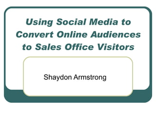 Using Social Media to Convert Online Audiences to Sales Office Visitors Shaydon Armstrong  