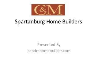 Spartanburg Home Builders
Presented By
candmhomebuilder.com
 