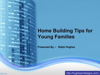 Home Building Tips for
Young Families
Presented By :- Ralph Hughes
http://hughesorrdesigns.com/
 
