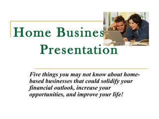 Home Business Five things you may not know about home-based businesses that could solidify your financial outlook, increase your opportunities, and improve your life! Presentation 