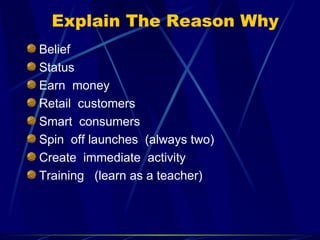 Explain The Reason Why
Belief
Status
Earn money
Retail customers
Smart consumers
Spin off launches (always two)
Create immediate activity
Training (learn as a teacher)
 