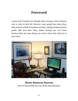- 4 -
Foreword
A great deal of people have thought about running a home business
once or twice in their life. However, man...