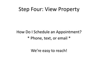 Step Four: View Property


How Do I Schedule an Appointment?
     * Phone, text, or email *

       We’re easy to reach!
 