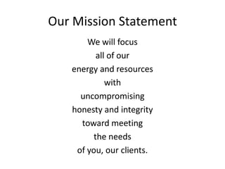 Our Mission Statement
       We will focus
          all of our
   energy and resources
             with
     uncompromising
   honesty and integrity
     toward meeting
         the needs
    of you, our clients.
 