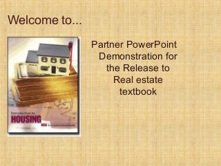 Welcome to...
Partner PowerPoint
Demonstration for
the Release to
Real estate
textbook
 