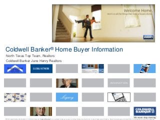 Coldwell Banker® Home Buyer Information
North Texas Top Team, Realtors
Coldwell Banker Jane Henry Realtors
GLOBAL NETWORK

©2009 Coldwell Banker Real Estate LLC. All Rights Reserved. Coldwell Banker® is a registered trademark licensed to Coldwell Banker Real Estate LLC. An Equal Opportunity Company. Equal Housing Opportunity. Each Office Is Independently Owned And Operated.

 