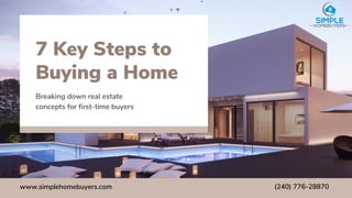 www.simplehomebuyers.com (240) 776-28870
7 Key Steps to
Buying a Home
Breaking down real estate
concepts for first-time buyers
 