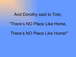And Dorothy said to Toto, “There’s NO Place Like Home,   There’s NO Place Like Home!” 