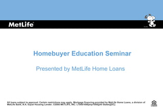 Homebuyer Education Seminar Presented by MetLife Home Loans All loans subject to approval. Certain restrictions may apply. Mortgage financing provided by MetLife Home Loans, a division of MetLife Bank, N.A. Equal Housing Lender. ©2008 METLIFE, INC. L10081698[exp1009][All States][DC]   