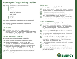 Home Buyer’s Energy Efficiency Checklist
                                               Have any energy efficiency improvements been made?                           INSULATION:
                                                         Windows                                                            www.eere.energy.gov/consumer/tips/insulation.html
                                                         Doors                                                                  Does the homeowner know if there are proper amounts of insulation in
                                                         Appliances                                                             the ceiling and attic? For minimum required R-Value see EnergySaver$

                                                         Heating/Air Conditioning                                               Is the attic access insulated and weatherized/sealed?

                                                         Water System                                                           Is the insulation in the attic evenly installed with no holes or gaps
                                                                                                                                except around vents and some recessed light fixtures?
                                                         Insulation
                                                                                                                                Are the outlets, fixtures, and switch plates properly insulated so that
                                                         Duct Sealing                                                           you cannot feel air movement when you put a hand in front of them?

                                               Has there been an energy inspection/audit/check-up or assessment?
                                                                                                                            WINDOWS AND DOORS:
                                                                                                                            www.eere.energy.gov/consumer/tips/windows.html
                                               If yes, who performed the audit and was a written report or
                                               a score given?                                                                   Are the window and doorframes caulked on the inside and weather-
                                                                                                                                stripped? Run your hand around them to see if they are sealed tightly.
                                           UTILITY BILLS:                                                                       Can you feel any air coming in? Is there excessive moisture or
                                                                                                                                condensation visible on the glass?
                                               Ask the seller for the utility bills of the past 12 months.
                                                                                                                                Are the windows ENERGY STAR? Do the sellers have manufacturer’s
                                               If the seller does not have this information, ask them to check with their
                                                                                                                                information about the windows?
                                               utility company for a report. (In some areas, it is not necessary to have
                                               their permission to obtain this information.)                                    Are the windows made of double pane glass? Double pane insulating
                                                                                                                                glass should be used throughout the house.
                                           HEATING AND COOLING SYSTEMS:                                                         If not, are the window frames of good quality? Window frames and
                                           www.eere.energy.gov/consumer/tips/heating_cooling.html                               their quality construction and installation are as important as the
                                                                                                                                insulating value of the glass. Wood, vinyl, composite, and fiberglass
                                               Have the heating and air conditioning system(s) been replaced?                   frames offer the best insulating value today.
Home Buyer’s Energy Efficiency Checklist




                                               Does the heating system have an ENERGY STAR® label?                              Is the entrance door protected from the cold outside air by a storm door
                                               This means that the system exceeds Government energy standards.                  or a vestibule?
                                               Look for the EnergyGuide label on the heating system. If it’s missing            Are the exterior doors insulated and weather-stripped?
                                               find the brand and model number on the furnace, then check with                  Is the weather stripping in place so that it stops air infiltration into the
                                               the dealer or manufacturer for A.F.U.E. rating. See page 27 of the               house? Place your hand around the door; you may be able to feel the
                                               EnergySaver$ booklet.                                                            air coming into the house.
                                               Is there a programmable thermostat that controls the central heating
                                               and air conditioning?
 