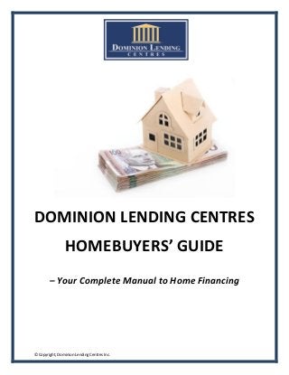 DOMINION LENDING CENTRES
                 HOMEBUYERS’ GUIDE
        – Your Complete Manual to Home Financing




© Copyright, Dominion Lending Centres Inc.
 