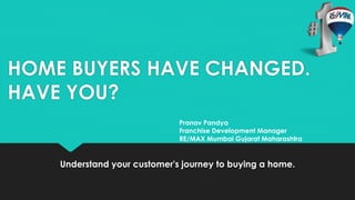 HOME BUYERS HAVE CHANGED. 
HAVE YOU? 
Pranav Pandya 
Franchise Development Manager 
RE/MAX Mumbai Gujarat Maharashtra 
Understand your customer's journey to buying a home. 
 