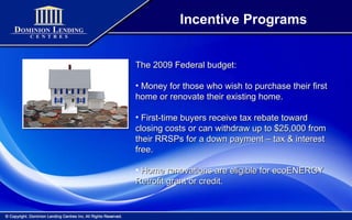 Incentive Programs The 2009 Federal budget: Money for those who wish to purchase their first home or renovate their existing home. First-time buyers receive tax rebate toward closing costs or can withdraw up to $25,000 from their RRSPs for a down payment – tax & interest free. Home renovations are eligible for ecoENERGY Retrofit grant or credit. 