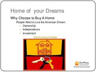 Home of your Dreams
Why Choose to Buy A Home
People Want to Live the American Dream
 Ownership
 Independence
 Investment
Home of your Dreams
 