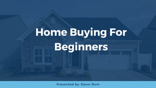 Home Buying For
Beginners
Presented by: Davor Rom
 