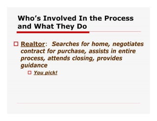Who’s Involved In the Process
and What They Do

Realtor: Searches for home, negotiates
contract for purchase, assists in e...