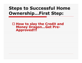 Steps to Successful Home
Ownership…First Step:

  How to slay the Credit and
  Money Dragon…Get Pre-
  Approved!!!
 