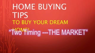 HOME BUYING 
TIPS 
TO BUY YOUR DREAM 
HOME! “Two Timing ---THE MARKET” 
