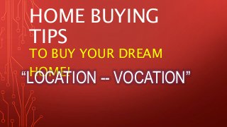 HOME BUYING 
TIPS 
TO BUY YOUR DREAM 
HOME! “LOCATION -- VOCATION” 
