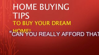 HOME BUYING 
TIPS 
TO BUY YOUR DREAM 
HOME! “CAN YOU REALLY AFFORD THAT?” 
