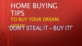 HOME BUYING 
TIPS 
TO BUY YOUR DREAM 
HOME! “DON’T STEAL IT – BUY IT!” 
