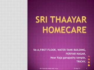 56-A,FIRST FLOOR, WATER TANK BUILDING,
PERIYAR NAGAR,
Near Raja ganapathy temple,
TRICHY.
15-Sep-13SRI THAAYAR HOMECARE.Trichy 1
 