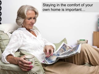 Staying in the comfort of your
own home is important…
 
