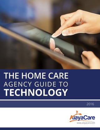 www.alayacare.com
THE HOME CARE
AGENCY GUIDE TO
TECHNOLOGY
2016
 