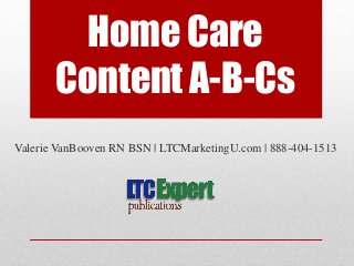 Home Care
Content A-B-Cs
Valerie VanBooven RN BSN | LTCMarketingU.com | 888-404-1513
 