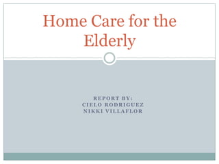 Home Care for the
    Elderly


        REPORT BY:
     CIELO RODRIGUEZ
     NIKKI VILLAFLOR
 