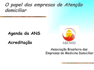 Agenda da ANS Acreditação O papel das empresas de Atenção domiciliar Associação Brasileira das Empresas de Medicina Domiciliar 