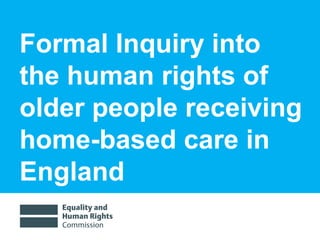 Formal Inquiry into
the human rights of
older people receiving
home-based care in
England
 