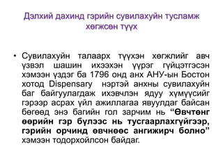 Дэлхий дахинд гэрийн сувилахуйн тусламж
хөгжсөн түүх
• Сувилахуйн талаарх түүхэн хөгжлийг авч
үзвэл шашин ихээхэн үүрэг гүйцэтгэсэн
хэмээн үздэг ба 1796 онд анх АНУ-ын Бостон
хотод Dispensary нэртэй анхны сувилахуйн
баг байгуулагдаж ихэвчлэн ядуу хүмүүсийг
гэрээр асрах үйл ажиллагаа явуулдаг байсан
бөгөөд энэ багийн гол зарчим нь “Өвчтөнг
өөрийн гэр бүлээс нь тусгаарлахгүйгээр,
гэрийн орчинд өвчнөөс ангижирч болно”
хэмээн тодорхойлсон байдаг.

 