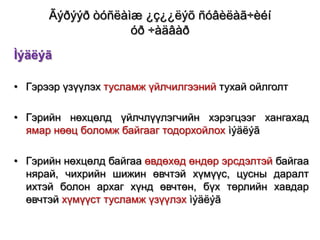 Ãýðýýð òóñëàìæ ¿ç¿¿ëýõ ñóâèëàã÷èéí
óð ÷àäâàð
Ìýäëýã
• Гэрээр үзүүлэх тусламж үйлчилгээний тухай ойлголт
• Гэрийн нөхцөлд үйлчлүүлэгчийн хэрэгцээг хангахад
ямар нөөц боломж байгааг тодорхойлох ìýäëýã
• Гэрийн нөхцөлд байгаа өвдөхөд өндөр эрсдэлтэй байгаа
нярай, чихрийн шижин өвчтэй хүмүүс, цусны даралт
ихтэй болон архаг хүнд өвчтөн, бүх төрлийн хавдар
өвчтэй хүмүүст тусламж үзүүлэх ìýäëýã

 