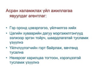 Асран халамжлах үйл ажиллагаа
явуулдаг агентлаг:
• Гэр оронд цэвэрлэгээ, үйлчилгээ хийх
• Цагийн хуваарийн дагуу мэргэжилтэнгүүд
ээлжээр эргэн тойрч, шаардлагатай тусламж
үзүүлнэ
• Үйлчлүүлэгчийн гэрт байрлаж, өвчтөнд
тусална
• Нөхөрсөг харилцаа тогтоон, хэрэгцээтэй
тусламж үзүүлнэ

 