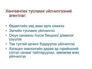 Хөнгөвчлөх тусламж үйлчилгээний
агентлаг:
• Өвдөлтийн үед авах арга хэмжээ
• Эмчийн тусламж үйлчилгээ
• Оюун санааны /сүсэг бишрэл/ дэмжлэг
үзүүлэх
• Тав тухтай орчинг бүрдүүлэх үйлчилгээ
• Хагацал зовлонгийн дараа ар гэрийнхний
сэтгэл санааг тайтгаруулах, зөвлөгөө өгөх
үйлчилгээ

 