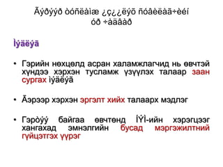 Ãýðýýð òóñëàìæ ¿ç¿¿ëýõ ñóâèëàã÷èéí
óð ÷àäâàð
Ìýäëýã
• Гэрийн нөхцөлд асран халамжлагчид нь өвчтэй
хүндээ хэрхэн тусламж үзүүлэх талаар заан
сургах ìýäëýã
• Ãэрээр хэрхэн эргэлт хийх талаарх мэдлэг
• Гэрòýý байгаа өвчтөнд ÍÝÌ-ийн хэрэгцээг
хангахад эмнэлгийн бусад мэргэжилтний
гүйцэтгэх үүрэг

 