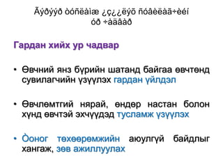 Ãýðýýð òóñëàìæ ¿ç¿¿ëýõ ñóâèëàã÷èéí
óð ÷àäâàð

Гардан хийх ур чадвар
• Өвчний янз бүрийн шатанд байгаа өвчтөнд
сувилагчийн үзүүлэх гардан үйлдэл
• Өвчлөмтгий нярай, өндөр настан болон
хүнд өвчтэй эхчүүдэд тусламж үзүүлэх
• Òоног төхөөрөмжийн аюулгүй байдлыг
хангаж, зөв ажиллуулах

 